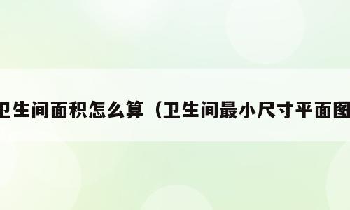 卫生间面积怎么算（卫生间最小尺寸平面图）
