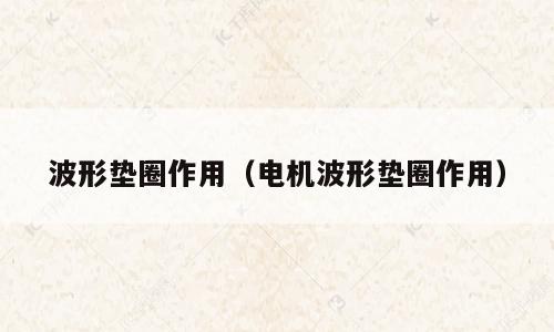 波形垫圈作用（电机波形垫圈作用）