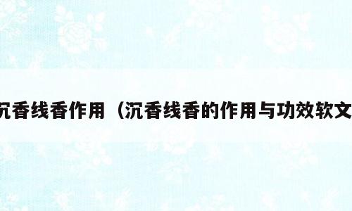 沉香线香作用（沉香线香的作用与功效软文）