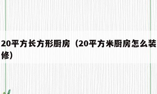 20平方长方形厨房（20平方米厨房怎么装修）