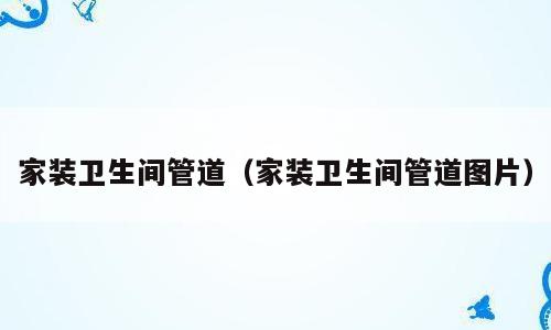 家装卫生间管道（家装卫生间管道图片）