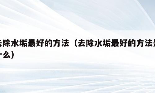 去除水垢最好的方法（去除水垢最好的方法是什么）