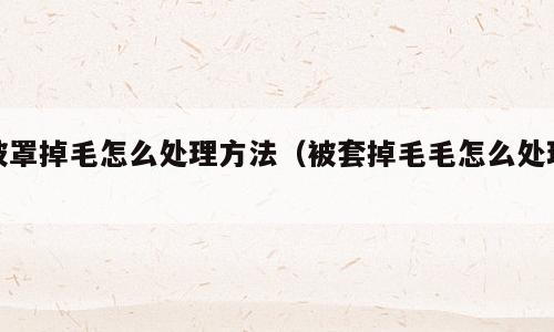 被罩掉毛怎么处理方法（被套掉毛毛怎么处理）