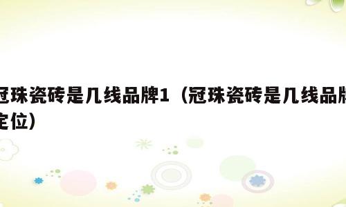 冠珠瓷砖是几线品牌1（冠珠瓷砖是几线品牌定位）