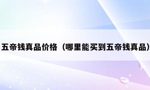 五帝钱真品价格（哪里能买到五帝钱真品）
