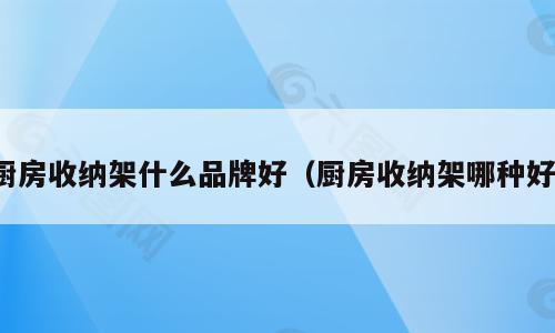 厨房收纳架什么品牌好（厨房收纳架哪种好）