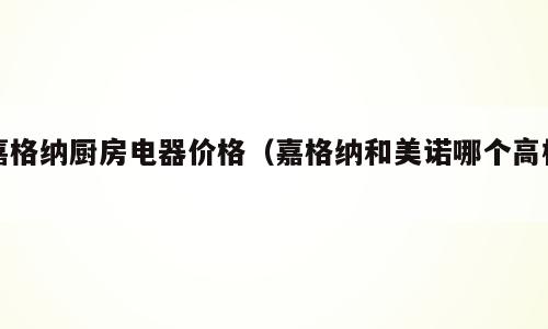 嘉格纳厨房电器价格（嘉格纳和美诺哪个高档）