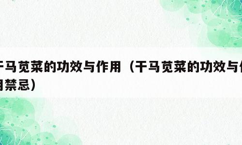 干马苋菜的功效与作用（干马苋菜的功效与作用禁忌）