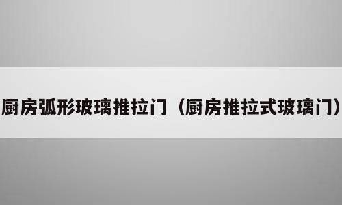 厨房弧形玻璃推拉门（厨房推拉式玻璃门）