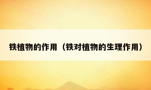 铁植物的作用（铁对植物的生理作用）