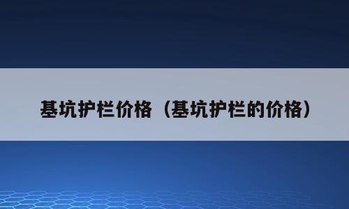 基坑护栏价格（基坑护栏的价格）