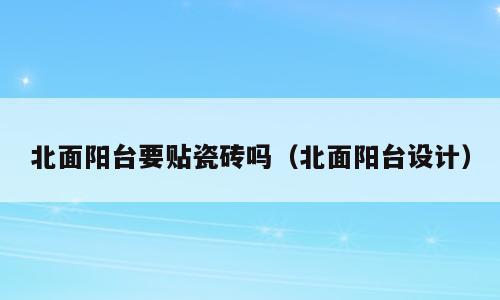 北面阳台要贴瓷砖吗（北面阳台设计）