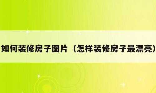 如何装修房子图片（怎样装修房子最漂亮）