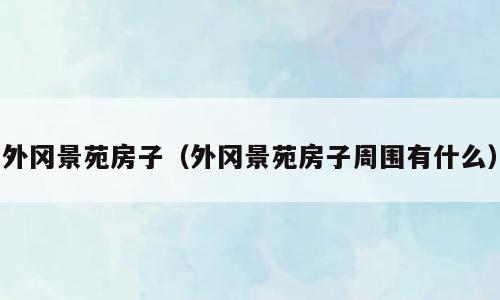 外冈景苑房子（外冈景苑房子周围有什么）