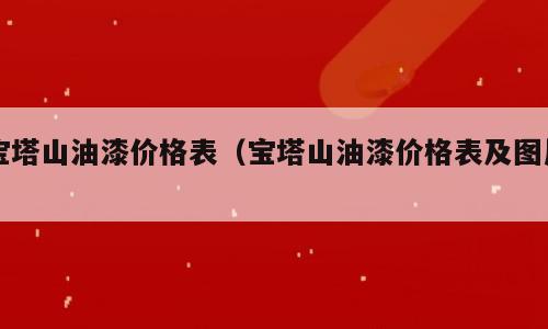 宝塔山油漆价格表（宝塔山油漆价格表及图片）