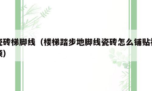 瓷砖梯脚线（楼梯踏步地脚线瓷砖怎么铺贴视频）