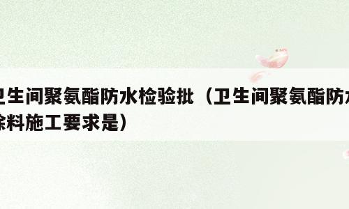 卫生间聚氨酯防水检验批（卫生间聚氨酯防水涂料施工要求是）