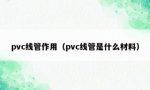pvc线管作用（pvc线管是什么材料）