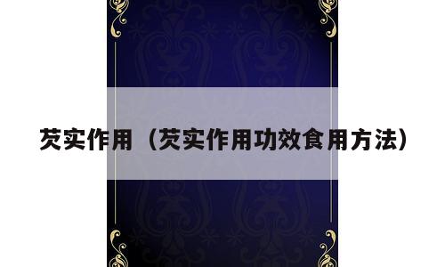 芡实作用（芡实作用功效食用方法）