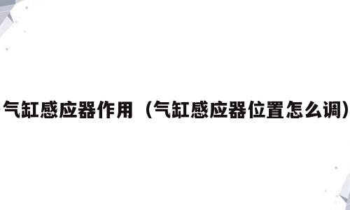气缸感应器作用（气缸感应器位置怎么调）