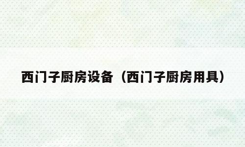 西门子厨房设备（西门子厨房用具）
