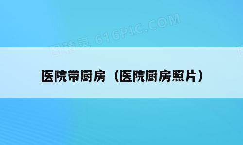 医院带厨房（医院厨房照片）
