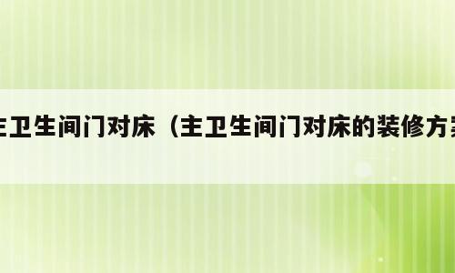 主卫生间门对床（主卫生间门对床的装修方案）