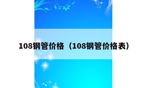 108钢管价格（108钢管价格表）