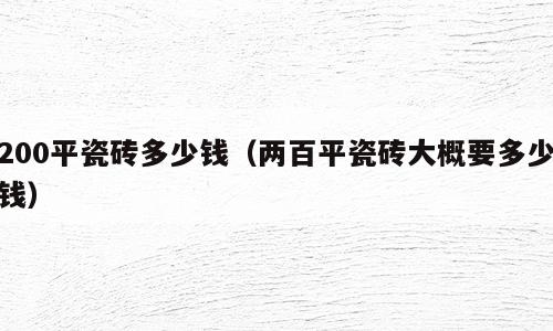 200平瓷砖多少钱（两百平瓷砖大概要多少钱）