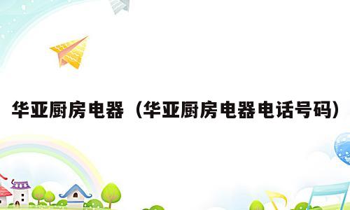 华亚厨房电器（华亚厨房电器电话号码）
