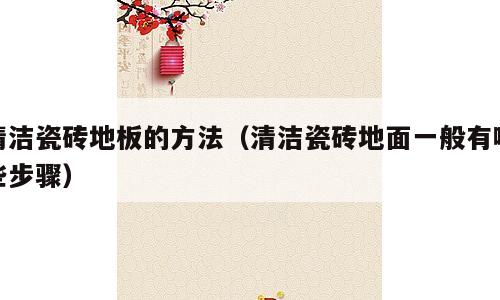 清洁瓷砖地板的方法（清洁瓷砖地面一般有哪些步骤）