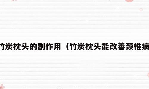 竹炭枕头的副作用（竹炭枕头能改善颈椎病）