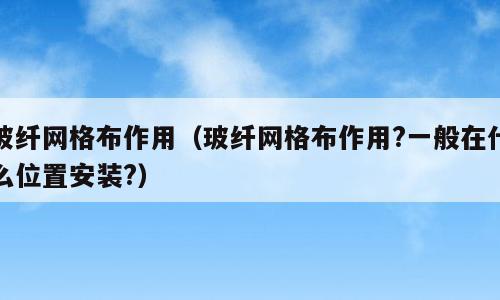 玻纤网格布作用（玻纤网格布作用?一般在什么位置安装?）