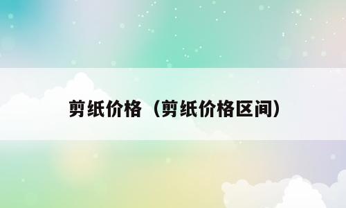 剪纸价格（剪纸价格区间）