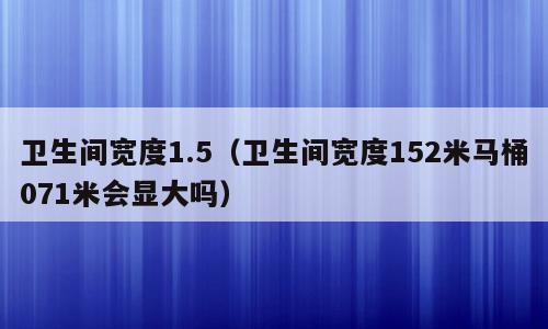 卫生间宽度1.5（卫生间宽度152米马桶071米会显大吗）