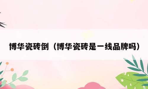 博华瓷砖倒（博华瓷砖是一线品牌吗）