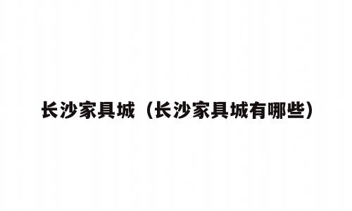 长沙家具城（长沙家具城有哪些）