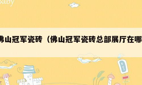 佛山冠军瓷砖（佛山冠军瓷砖总部展厅在哪?）