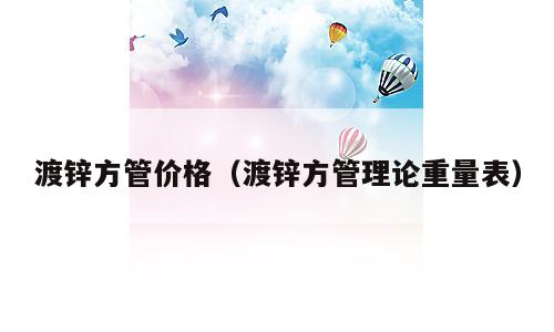 渡锌方管价格（渡锌方管理论重量表）