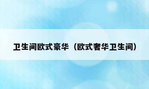 卫生间欧式豪华（欧式奢华卫生间）