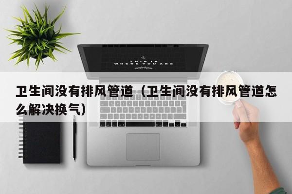 卫生间没有排风管道（卫生间没有排风管道怎么解决换气）