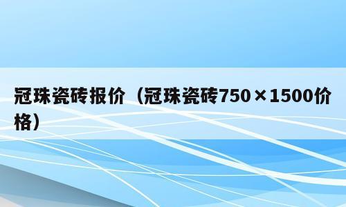 冠珠瓷砖报价（冠珠瓷砖750×1500价格）