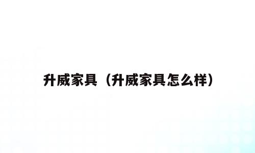 升威家具（升威家具怎么样）