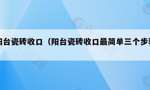 阳台瓷砖收口（阳台瓷砖收口最简单三个步骤）