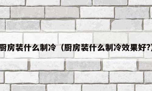 厨房装什么制冷（厨房装什么制冷效果好?）