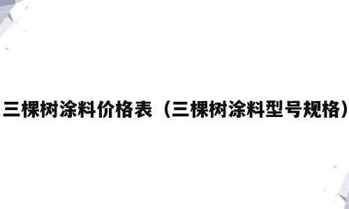 三棵树涂料价格表（三棵树涂料型号规格）