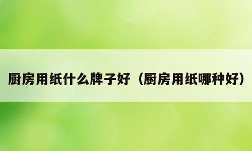 厨房用纸什么牌子好（厨房用纸哪种好）