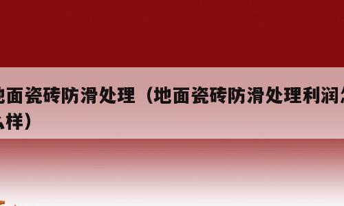 地面瓷砖防滑处理（地面瓷砖防滑处理利润怎么样）