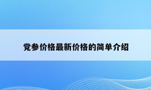 党参价格最新价格的简单介绍
