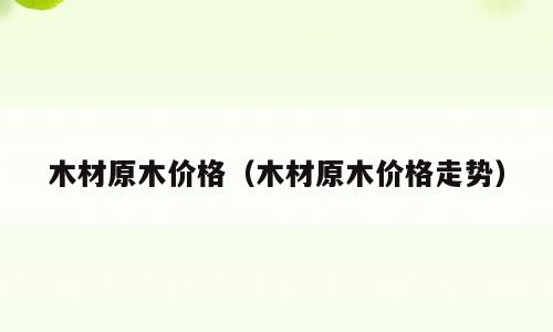 木材原木价格（木材原木价格走势）
